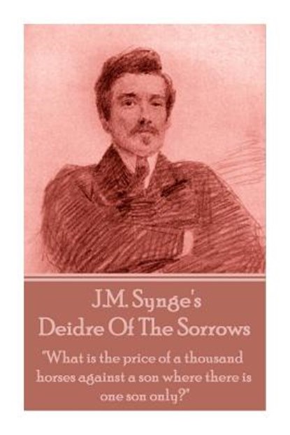 J.M. Synge - Deidre Of The Sorrows: "What is the price of a thousand horses against a son where there is one son only?", J. M. Synge - Paperback - 9781783948987