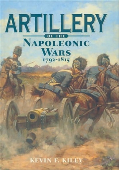 Artillery of the Napoleonic Wars, 1792–1815, Kevin F. Kiley - Ebook - 9781784380090