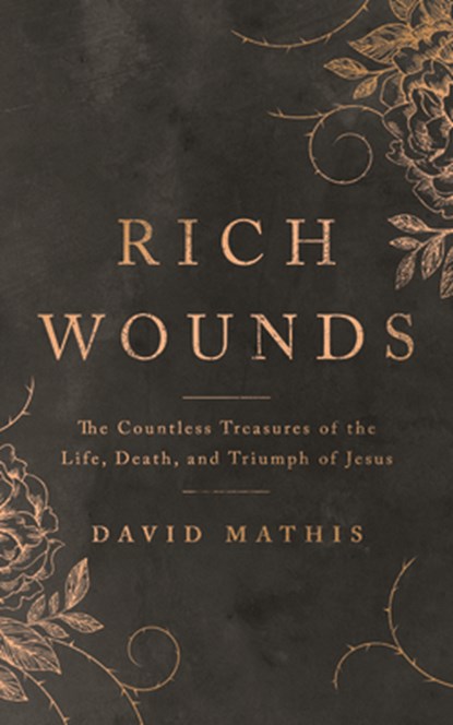 Rich Wounds: The Countless Treasures of the Life, Death, and Triumph of Jesus, David Mathis - Paperback - 9781784986841
