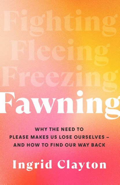 Fawning: Why the Need to Please Makes Us Lose Ourselves - and How to Find our Way Back, Ingrid Clayton - Paperback - 9781785123030