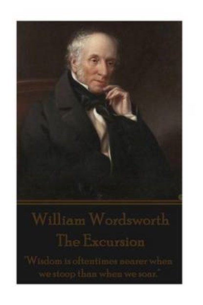 William Wordsworth - The Excursion: "Wisdom is oftentimes nearer when we stoop than when we soar.", William Wordsworth - Paperback - 9781785434914