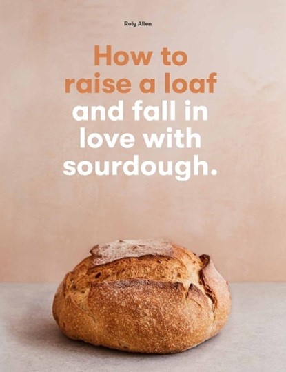 How to raise a loaf and fall in love with sourdough, Roly Allen - Paperback - 9781786275783