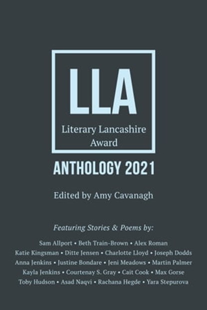 Literary Lancashire Anthology 2021, Amy Cavanagh ; Sam Allport ; Beth Train-Brown ; Alex Roman ; Katie Kingsman ; Ditte Jensen ; Charlotte Lloyd ; Joseph Dodds ; Anna Jenkins ; Justine Bondare ; Jeni Meadows ; Martin Palmer ; Kayla Jenkins ; Courtenay S. Gray ; Cait Cook ; Max Gorse ; Toby  - Ebook - 9781786455116