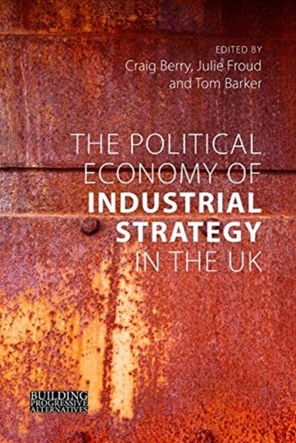 The Political Economy of Industrial Strategy in the UK, Dr Craig (Manchester Metropolitan University) Berry ; Professor Julie (University of Manchester) Froud ; Dr Tom Barker - Gebonden - 9781788213394
