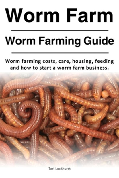 Worm Farm. Worm Farm Guide. Worm farm costs, care, housing, feeding and how to start a worm farm business., Tori Luckhurst - Paperback - 9781788650052