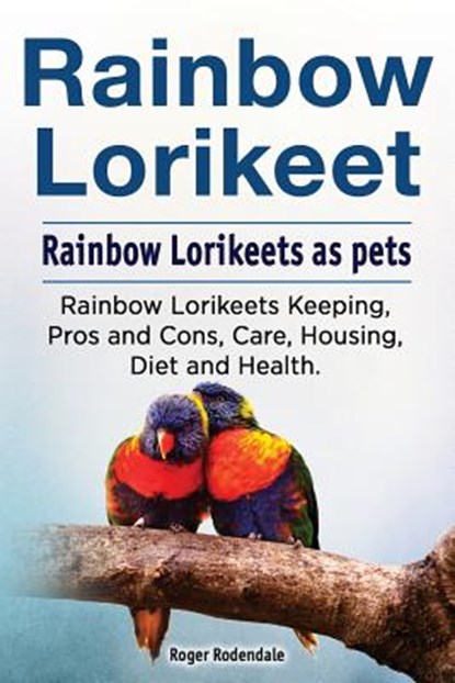 Rainbow Lorikeet. Rainbow Lorikeets as pets. Rainbow Lorikeets Keeping, Pros and Cons, Care, Housing, Diet and Health., Roger Rodendale - Paperback - 9781788650168