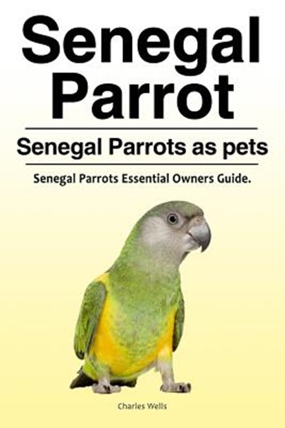Senegal Parrot. Senegal Parrots as pets. Senegal Parrots Essential Owners Guide., Charles Wells - Paperback - 9781788650359