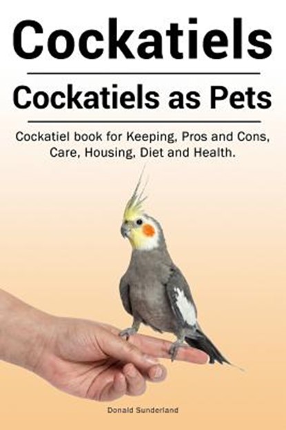 Cockatiels. Cockatiels as pets. Cockatiel book for Keeping, Pros and Cons, Care, Housing, Diet and Health., Donald Sunderland - Paperback - 9781788650380