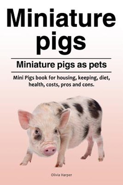 Miniature pigs. Miniature pigs as pets. Mini Pigs book for housing, keeping, diet, health, costs, pros and cons., Olivia Harper - Paperback - 9781788650489