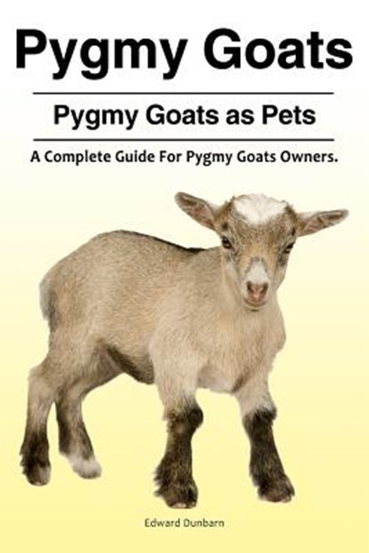 Pygmy Goats. Pygmy Goats as Pets: A Complete Guide For Pygmy Goats Owners., Edward Dunbarn - Paperback - 9781788650731