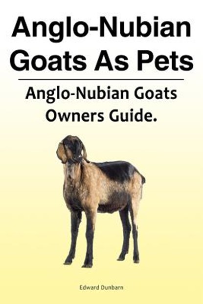Anglo-Nubian Goats As Pets. Anglo-Nubian Goats Owners Guide., Edward Dunbarn - Paperback - 9781788650816