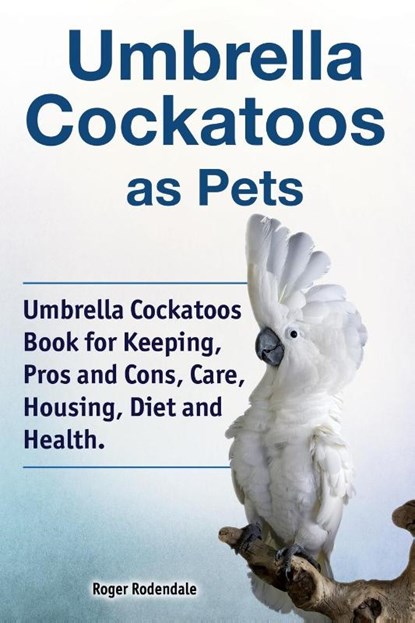 Umbrella Cockatoos as Pets. Umbrella Cockatoos Book for Keeping, Pros and Cons, Care, Housing, Diet and Health., Roger Rodendale - Paperback - 9781788650823