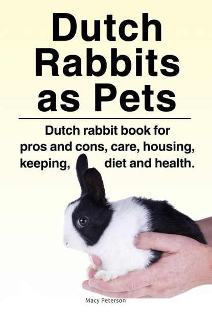 Dutch Rabbits. Dutch Rabbits as Pets. Dutch rabbit book for pros and cons, care, housing, keeping, diet and health., Macy Peterson - Paperback - 9781788650861