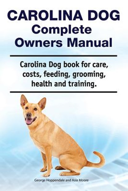 Carolina Dog Complete Owners Manual. Carolina Dog book for care, costs, feeding, grooming, health and training., Asia Moore - Paperback - 9781788650892