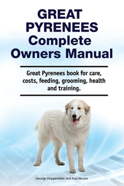 Great Pyrenees Complete Owners Manual. Great Pyrenees book for care, costs, feeding, grooming, health and training., Asia Moore - Paperback - 9781788651400