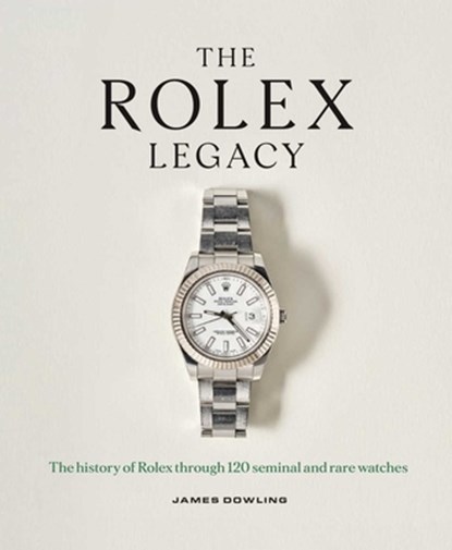 The Rolex Legacy: The History of Rolex Through 120 Seminal and Rare Watches, James Dowling - Gebonden - 9781788843416