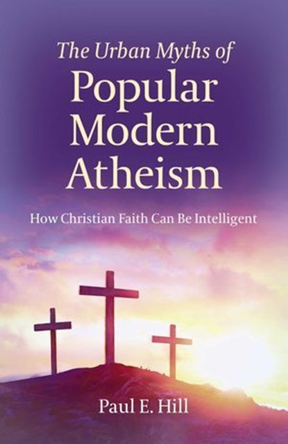 The Urban Myths of Popular Modern Atheism, Paul E. Hill - Ebook - 9781789040333