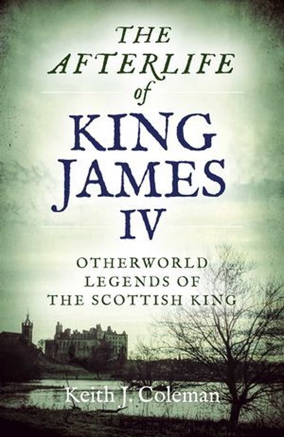 The Afterlife of King James IV, Keith John Coleman - Ebook - 9781789041187