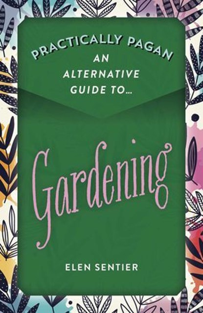 Practically Pagan - An Alternative Guide to Gardening, Elen Sentier - Ebook - 9781789043747