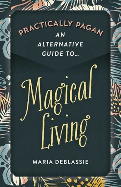 Practically Pagan - An Alternative Guide to Magical Living, Maria DeBlassie - Ebook - 9781789044041