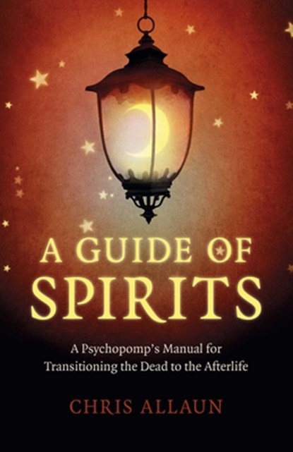 Guide of Spirits, A - A Psychopomp`s Manual for Transitioning the Dead to the Afterlife, Chris Allaun - Paperback - 9781789046601