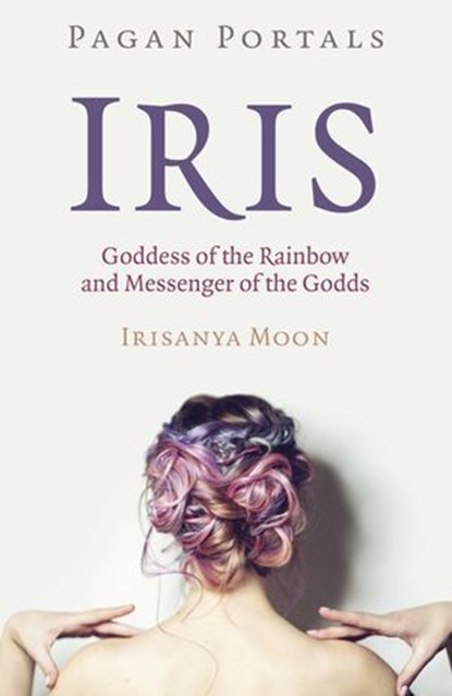 Pagan Portals - Iris, Goddess of the Rainbow and Messenger of the Godds, Irisanya Moon - Ebook - 9781789047127