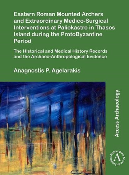 Eastern Roman Mounted Archers and Extraordinary Medico-Surgical Interventions at Paliokastro in Thasos Island during the ProtoByzantine Period, Anagnostis P. Agelarakis - Paperback - 9781789696011