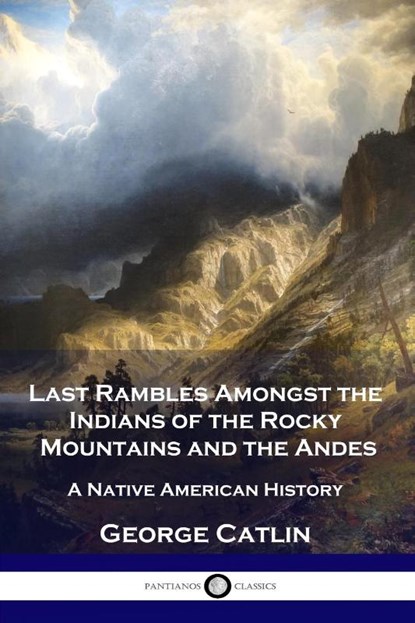 Last Rambles Amongst the Indians of the Rocky Mountains and the Andes, George Catlin - Paperback - 9781789873450