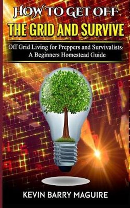 How to Get off The Grid and Survive: Off Grid Living for Preppers and Survivalists - A Beginners Homestead Guide, Kevin Barry Maguire - Paperback - 9781790154241