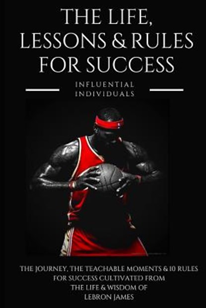 Lebron James: The Life, Lessons & Rules for Success, Influential Individuals - Paperback - 9781790216550