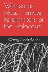 Women as Nazis: Female Perpetrators of the Holocaust | Wendy Adele-Marie | 