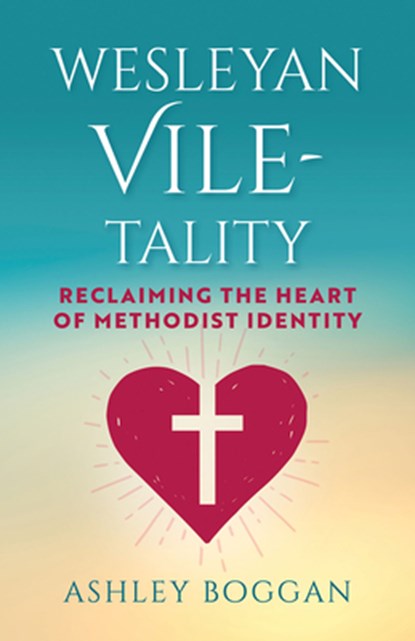 Wesleyan Vile-Tality: Reclaiming the Heart of Methodist Identity, Ashley Boggan - Paperback - 9781791039417