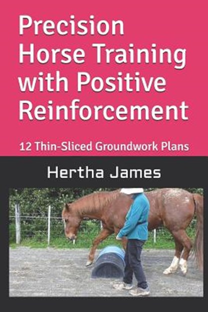 Precision Horse Training with Positive Reinforcement: 12 Thin-Sliced Groundwork Plans, Hertha James - Paperback - 9781792125591