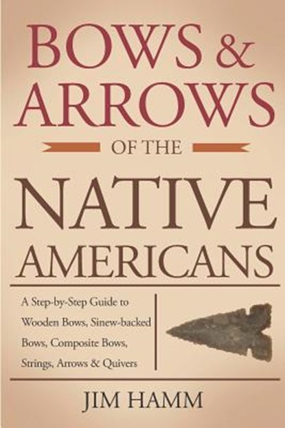 Bows and Arrows of the Native Americans: A Complete Step-by-Step Guide to Wooden Bows, Sinew-backed Bows, Composite Bows, Strings, Arrows, and Quivers, Jim Hamm - Paperback - 9781793997845