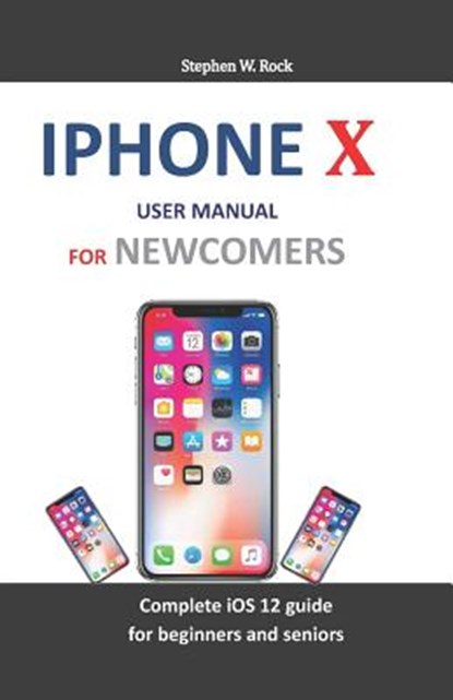 iPhone X User Manual for Newcomers: Complete IOS 12 Guide for Beginners and Seniors, Stephen W. Rock - Paperback - 9781794185395