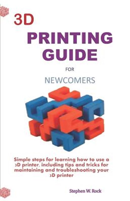 3D Printing Guide for Newcomers: Simple Steps for Learning How to Use a 3D Printer, Including Tips and Tricks for Maintaining and Troubleshooting Your, Stephen W. Rock - Paperback - 9781794187436