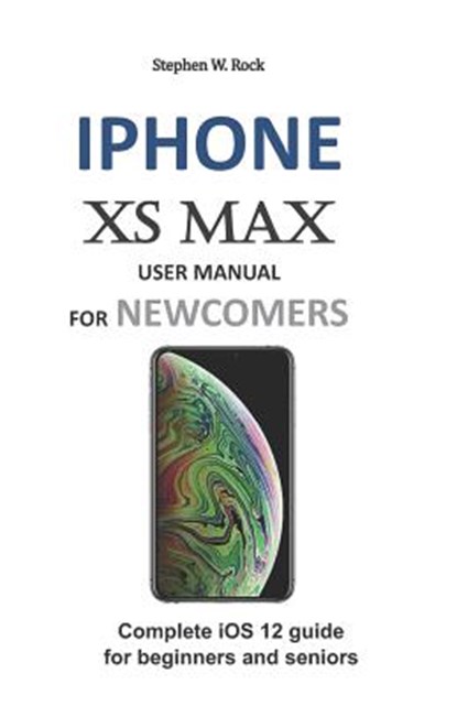 iPhone XS Max User Manual for Newcomers: Complete IOS 12 Guide for Beginners and Seniors, Stephen W. Rock - Paperback - 9781794220126