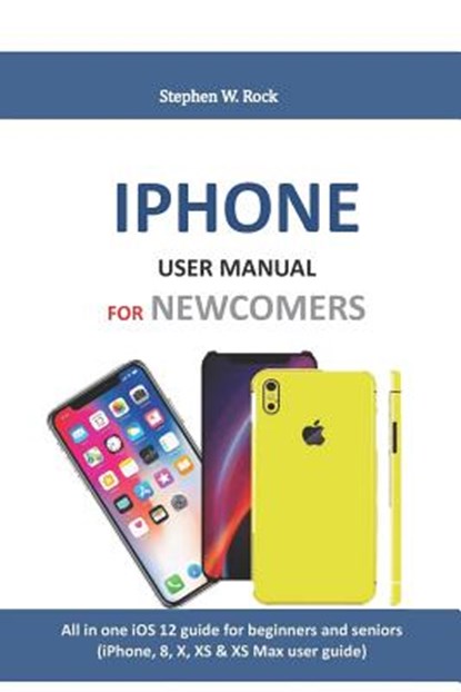 iPhone User Manual for Newcomers: All in One IOS 12 Guide for Beginners and Seniors (Iphone, 8, X, XS & XS Max User Guide), Stephen W. Rock - Paperback - 9781794412347