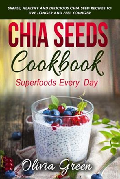 Chia Seeds Cookbook: Superfood Every Day: Simple, Healthy and Delicious Chia Seed Recipes to Live Longer and Feel Younger, Olivia Green - Paperback - 9781794531116