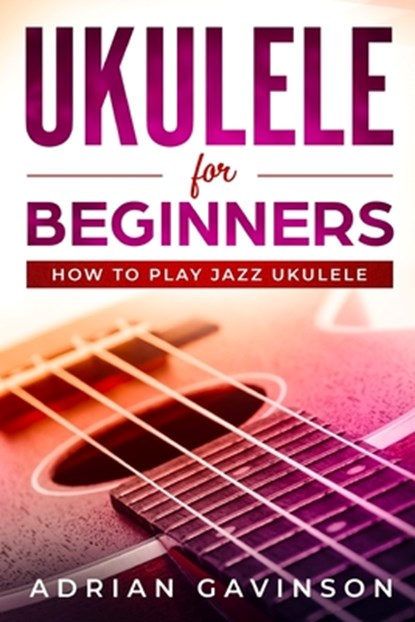 Ukulele For Beginners: How To Play Jazz Ukulele, Adrian Gavinson - Paperback - 9781794625785