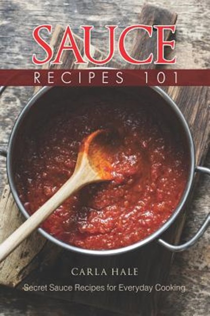 Sauce Recipes 101: Secret Sauce Recipes for Everyday Cooking, Carla Hale - Paperback - 9781794659049