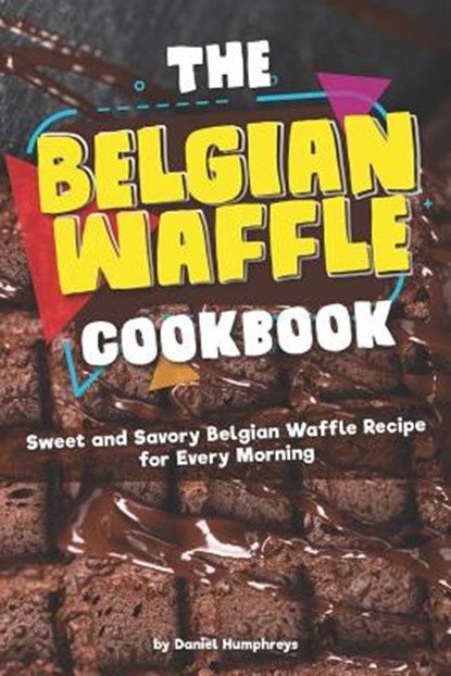 The Belgian Waffle Cookbook: Sweet and Savory Belgian Waffle Recipe for Every Morning, Daniel Humphreys - Paperback - 9781795026772