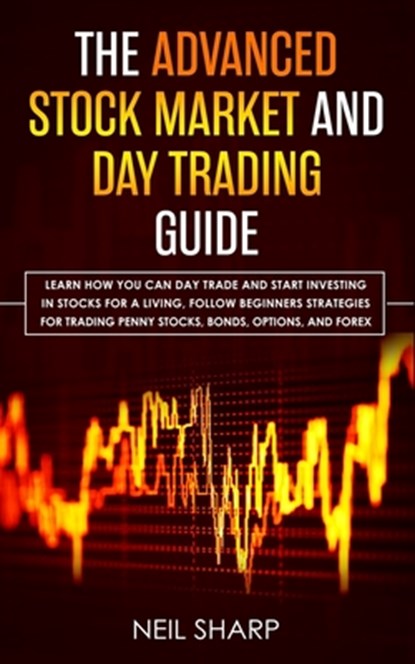 The Advanced Stock Market and Day Trading Guide: Learn How You Can Day Trade and Start Investing in Stocks for a living, follow beginners strategies f, Neil Sharp - Paperback - 9781795074865