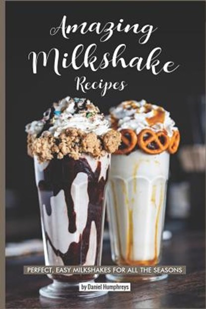 Amazing Milkshake Recipes: Perfect, Easy Milkshakes for All the Seasons, Daniel Humphreys - Paperback - 9781795244305