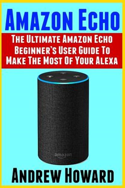 Amazon Echo: The Ultimate Amazon Echo Beginner's User Guide to Make The Most Of Your Alexa (Echo, Alexa, Dot, 2019 manual, apps Boo, Andrew Howard - Paperback - 9781796602036