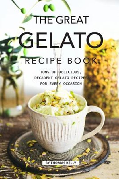The Great Gelato Recipe Book: Tons of Delicious, Decadent Gelato Recipes for Every Occasion, Thomas Kelly - Paperback - 9781796773088