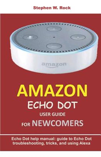 Amazon Echo Dot User Guide for Newcomers: Echo Dot Help Manual: Guide to Echo Dot Troubleshooting, Tricks, and Using Alexa, Stephen W. Rock - Paperback - 9781797029061