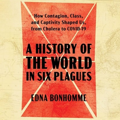 A History of the World in Six Plagues: How Contagion, Class, and Captivity Shaped Us, from Cholera to Covid-19, Edna Bonhomme - AVM - 9781797185415