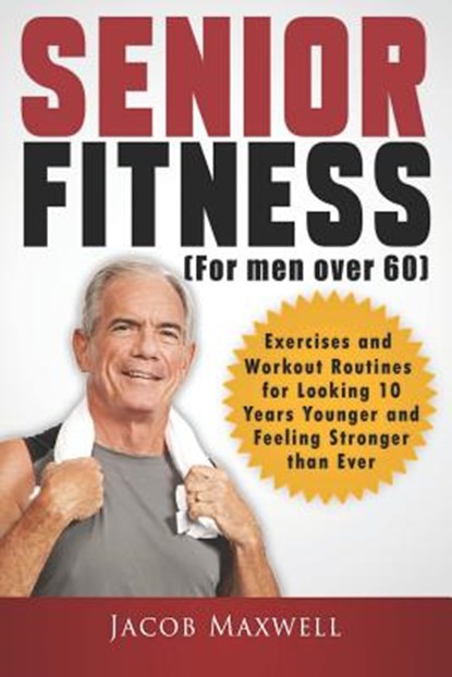 Senior Fitness (for Men Over 60): Exercises and Workout Routines for Looking 10 Years Younger and Feeling Stronger than Ever, Jacob Maxwell - Paperback - 9781797515366
