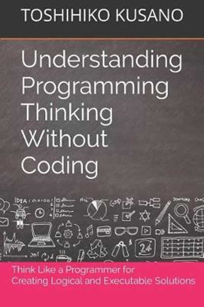 Understanding Programming Thinking Without Coding: Think Like a Programmer for Creating Logical Solutions, Toshihiko Kusano - Paperback - 9781797796918